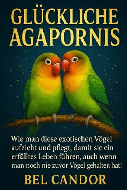 Glückliche Agapornis: Wie man diese exotischen Vögel aufzieht und pflegt, damit sie ein erfülltes Leben führen, auch wenn man noch nie zuvor Vögel geh by Bel Candor, Bel Candor