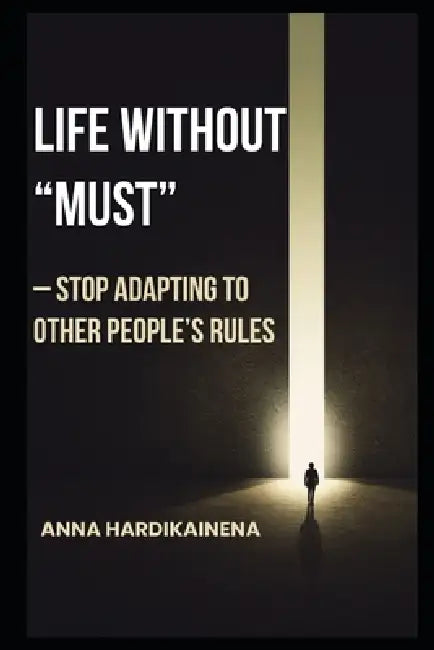 Life Without "Must" - Stop Adapting to Other People's Rules by Anna Hardikainena