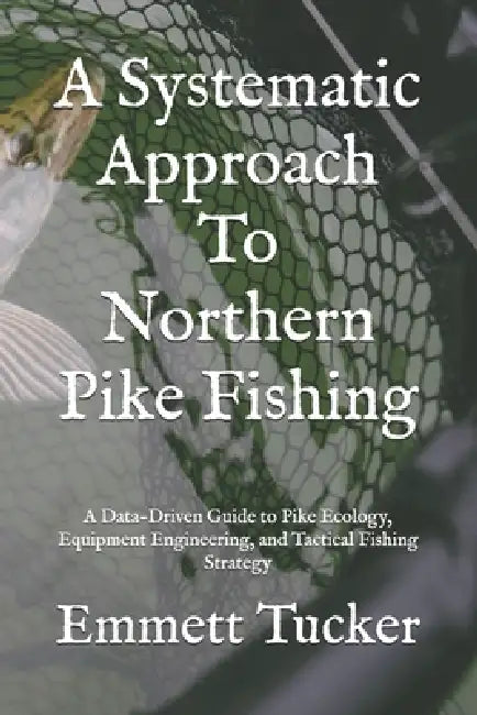 A Systematic Approach To Northern Pike Fishing: A Data-Driven Guide to Pike Ecology, Equipment Engineering, and Tactical Fishing Strategy by Emmett J. Tucker