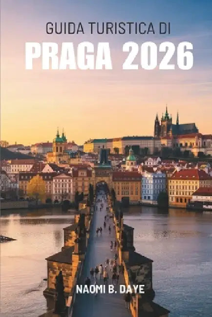 Guida Turistica Di Praga 2026: " Alla scoperta della città più affascinante della Repubblica Ceca" by Naomi B. Daye