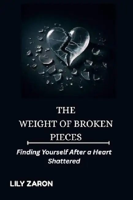 The Weight of Broken Pieces: Finding Yourself After a Heart Shattered by Lily Zaron