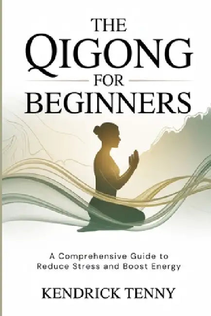 The Qigong for Beginners: A Comprehensive Guide to Reduce Stress and Boost Energy by Kendrick Tenny
