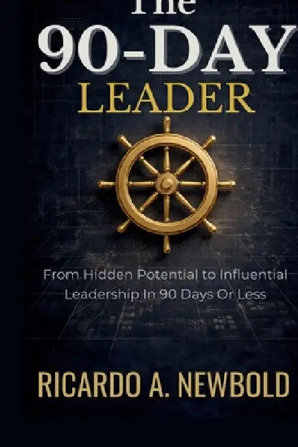 The 90-Day Leader: From Hidden Potential to Influential Leadership in 90 Days or Less by Ricardo A. Newbold