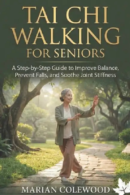 Tai CHI Walking for Seniors: A Step-by-Step Guide to Improve Balance, Prevent Falls, and Soothe Joint Stiffness by Marian Colewood