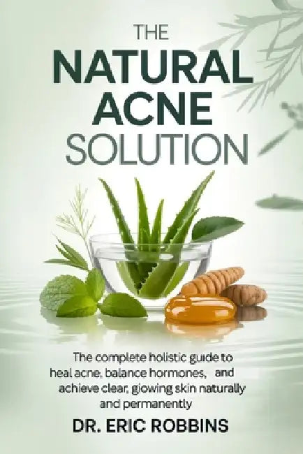 The Natural Acne Solution: The Complete Holistic Guide to Heal Acne, Balance Hormones, and Achieve Clear, Glowing Skin Naturally and Permanently by Eric Robbins