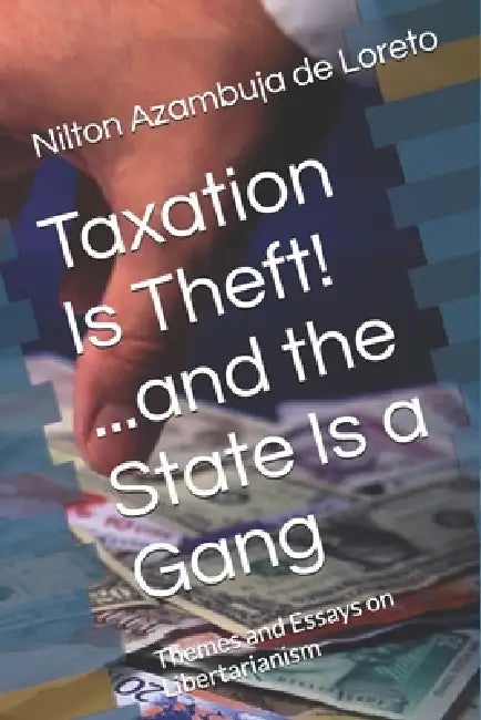 Taxation Is Theft! ...and the State Is a Gang: Themes and Essays on Libertarianism by Nilton Azambuja de Loreto