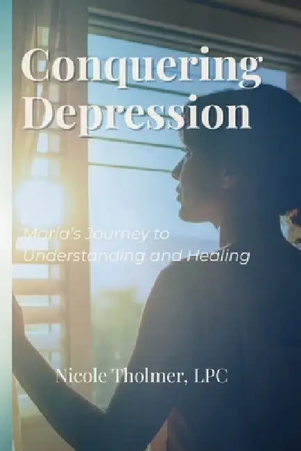 Conquering Depression: Maria's Journey to Understanding and Healing by Nicole Tholmer Lpc