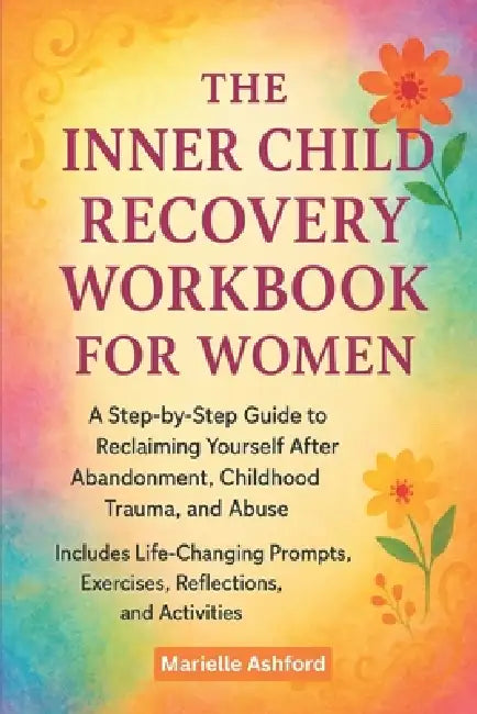 The Inner Child Recovery Workbook For Women: A Step-By-Step Guide To Reclaiming Yourself After Abandonment, Childhood Trauma, And Abuse, Includes Life by Marielle Ashford