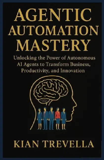 Agentic Automation Mastery: Unlocking the Power of Autonomous AI Agents to Transform Business, Productivity, and Innovation by Kian Trevella