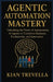 Agentic Automation Mastery: Unlocking the Power of Autonomous AI Agents to Transform Business, Productivity, and Innovation by Kian Trevella
