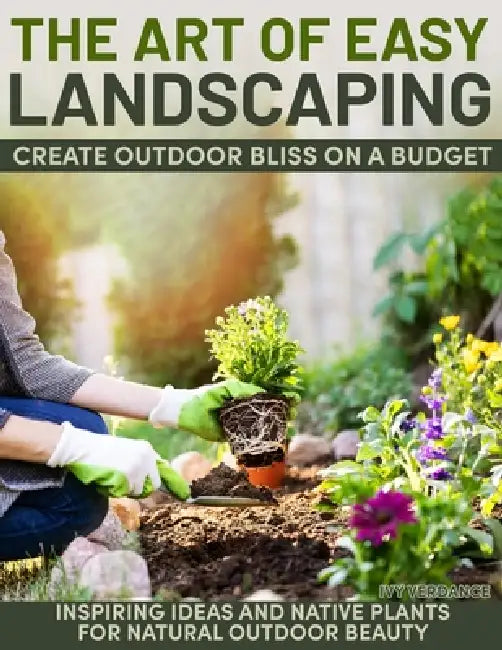 The Art of Easy Landscaping: Inspiring Ideas, Native Plants, and Low-Maintenance Outdoor Beauty for Every Home. by Ivy Verdance