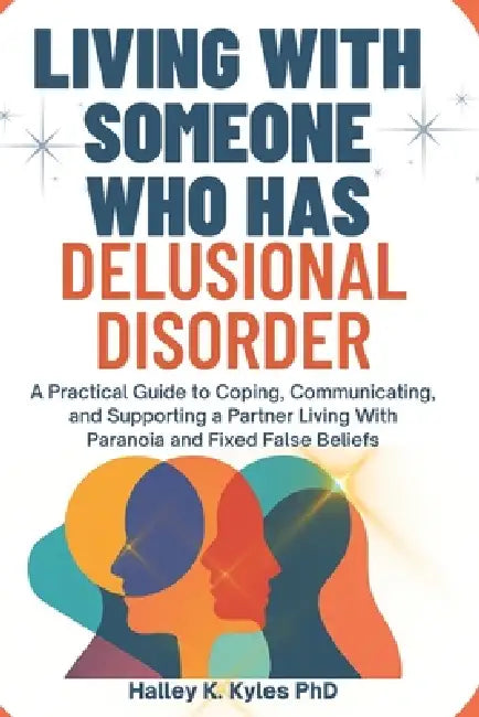 Living With Someone Who Has Delusional Disorder: A Practical Guide to Coping, Communicating, and Supporting a Partner Living With Paranoia and Fixed F by Halley K. Kyles