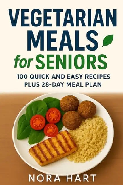 Vegetarian Meals for Seniors: 100 Quick and Easy Recipes plus 28 Day Meal Plan by Nora Hart