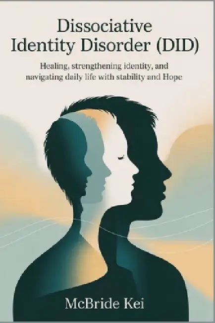 Dissociative Identity Disorder (DID): Healing, Strengthening Identity, and Navigating Daily Life with Stability and Hope by McBride Kei