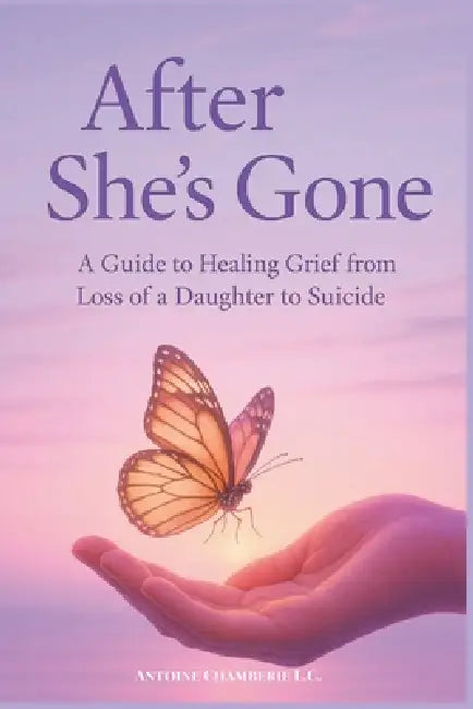 After She's Gone: a Guide to Healing Grief From Loss of a Daughter to Suicide by Antoine Chamberie