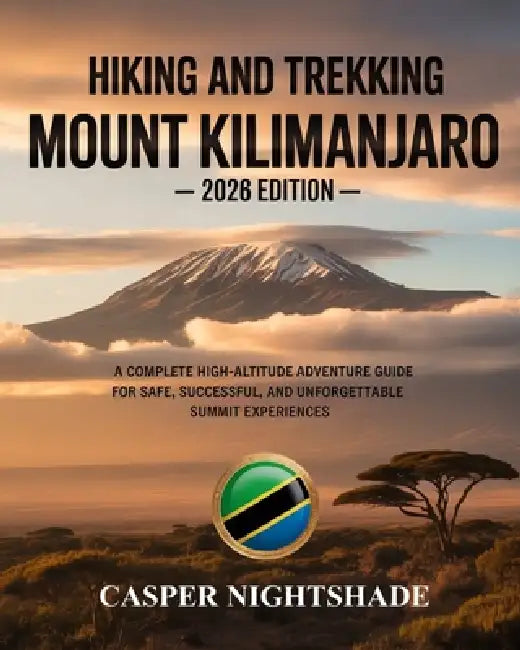 Hiking and Trekking Mount Kilimanjaro: A Complete High-Altitude Adventure Guide for Safe, Successful, and Unforgettable Summit Experiences by Casper Nightshade