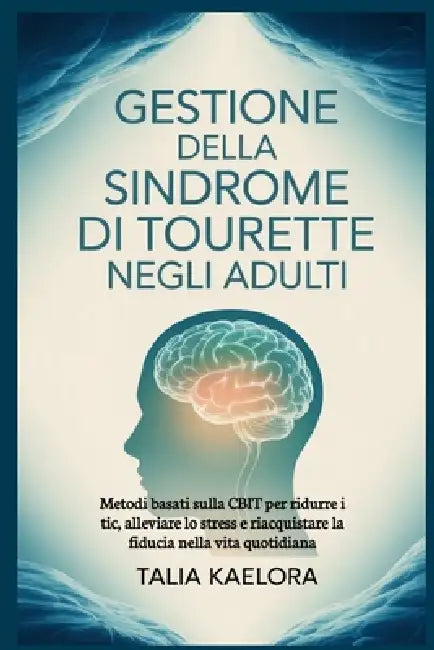 Gestione della sindrome di Tourette negli adulti: Metodi basati sulla CBIT per ridurre i tic, alleviare lo stress e riacquistare la fiducia nella vita by Talia Kaelora