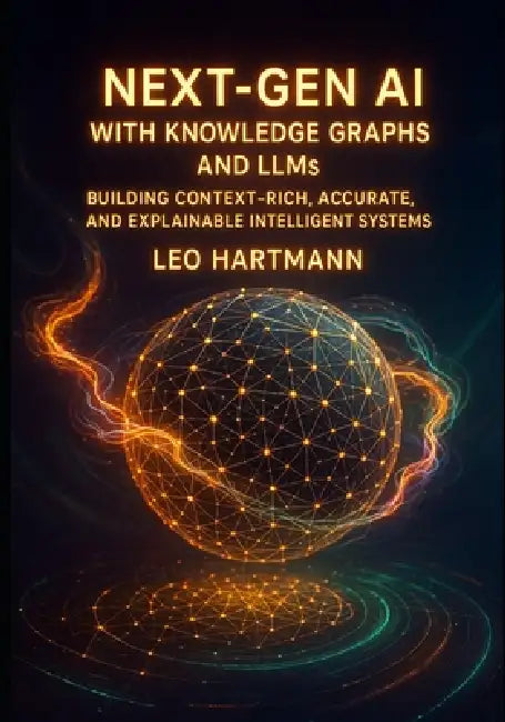 NEXT- GEN AI WITH KNOWLEDGE GRAPHS AND LLMs: Building Context Rich, Accurate, and Explainable Intelligent Systems by Leo Hartmann