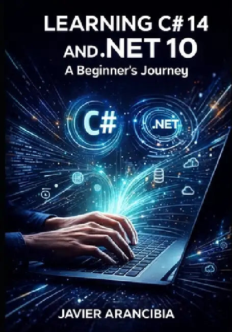 Learning C# 14 and .NET 10: A Beginner's Journey: Your Complete Guide to Starting a Programming Career with the LTS Release by Javier Arancibia