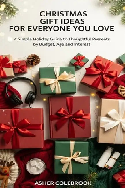 Christmas Gift Ideas for Everyone You Love: A Simple Holiday Guide to Thoughtful Presents by Budget, Age and Interest by Asher Colebrook