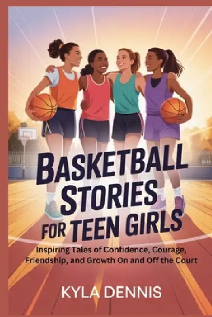 Basketball Stories for Teen Girls: Inspiring Tales of Confidence, Courage, Friendship, and Growth On and Off the Court by Kyla Dennis