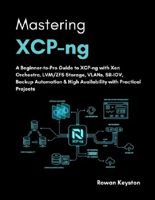 Mastering XCP-ng: A Beginner-to-pro Guide to XCP-ng with Xen Orchestra, LVM/ZFS storage, VLANs, SR-IOV, Backup Automation & High Availability by Rowan Keyston