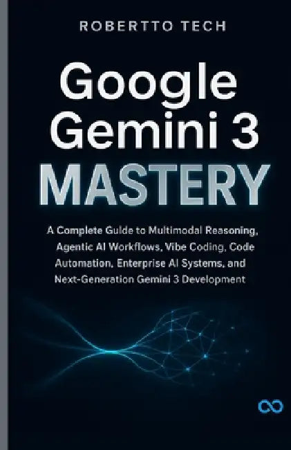 Google Gemini 3 Mastery: A Complete Guide to Multimodal Reasoning, Agentic AI Workflows, Vibe Coding, Code Automation, Enterprise AI Systems, and Next by Robertto Tech