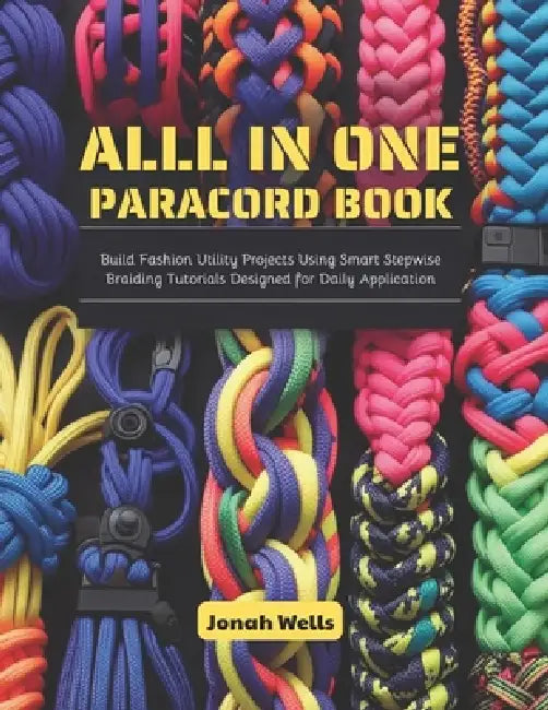 All in One Paracord Book: Build Fashion Utility Projects Using Smart Stepwise Braiding Tutorials Designed for Daily Application by Jonah Wells