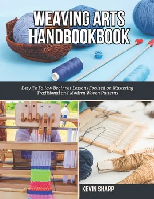 Weaving Arts HandBookBook: Easy To Follow Beginner Lessons Focused on Mastering Traditional and Modern Woven Patterns by Kevin Sharp