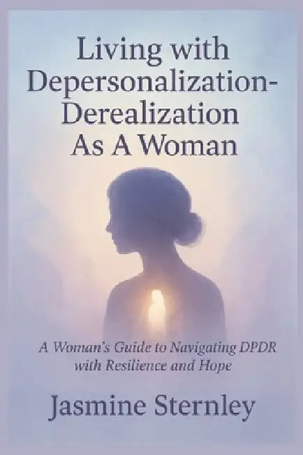 Living with Depersonalization-Derealization As A Woman: A Woman's Guide to Navigating DPDR with Resilience and Hope by Jasmine Sternley