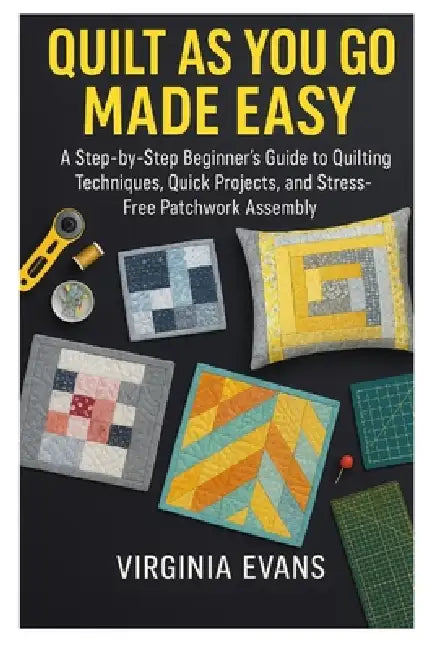 Quilt as You Go Made Easy: A Step by Step Beginner's Guide to Quilting Techniques, Quick Projects, and Stress Free Patchwork Assembly by Virginia Evans