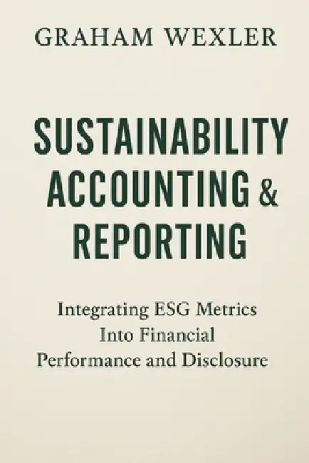 Sustainability Accounting & Reporting: A Comprehensive Guide: Integrating ESG Metrics Into Financial Performance and Disclosure by Alice Schwartz, Graham Wexler