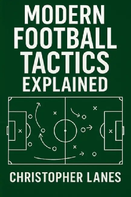 Modern Football Tactics Explained: The Complete Guide to Understanding Today's Game by Christopher Lanes
