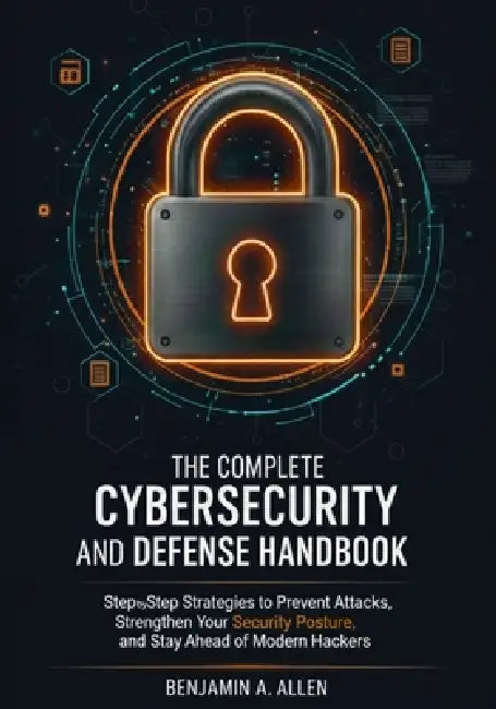 The Complete Cybersecurity and Defense Handbook: Step-by-Step Strategies to Prevent Attacks, Strengthen Your Security Posture, and Stay Ahead of Moder by Benjamin A. Allen