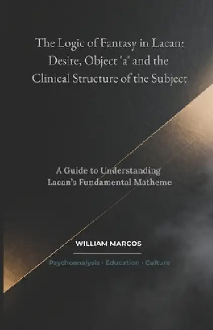 The Logic of Fantasy in Lacan: Desire, Object 'a' and the Clinical Structure of the Subject: A Guide to Understanding Lacan's Fundamental Matheme by William Marcos Silva