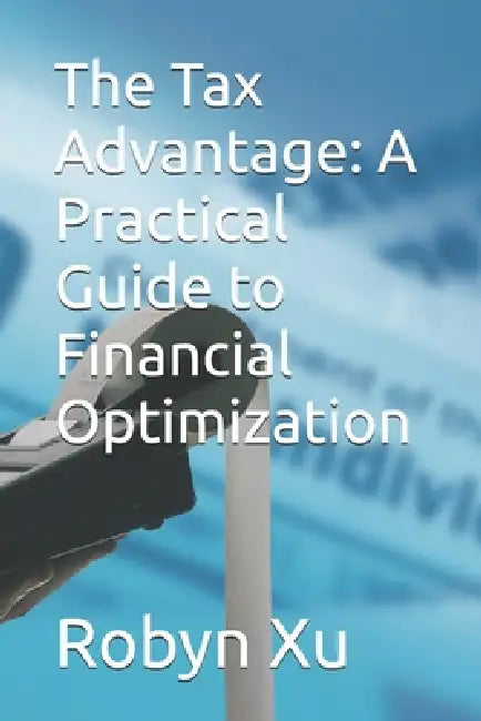 The Tax Advantage: A Practical Guide to Financial Optimization by Robyn Xu