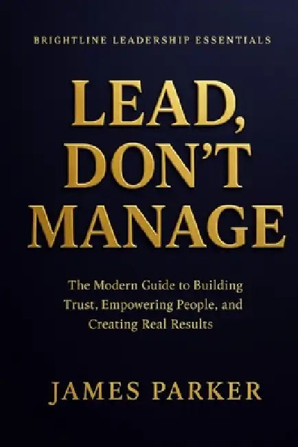 Lead, Don't Manage: How Real Leaders Create Trust, Safety, and Momentum by James Parker