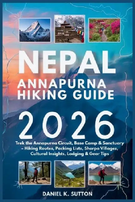 Nepal Annapurna Hiking Guide 2026: Trek the Annapurna Circuit, Base Camp & Sanctuary - Hiking Routes, Packing Lists, Sherpa Villages, Cultural Insight by Daniel K. Sutton