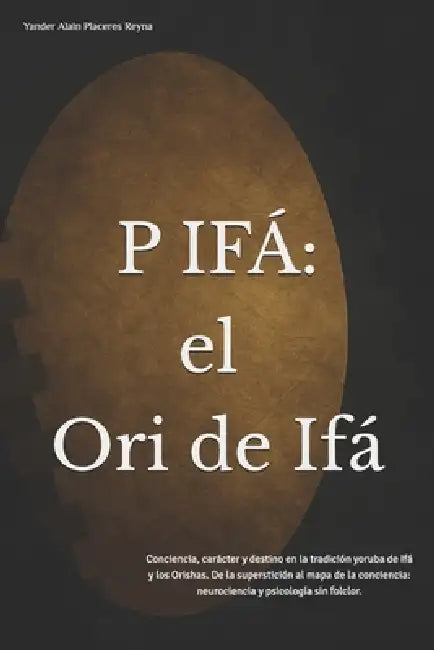 P Ifá: El Ori de Ifá Conciencia, carácter y destino en la tradición yoruba de Ifá y los Orishas. De la superstición al mapa de la conciencia: neurocie by Yander Alain Placeres Reyna