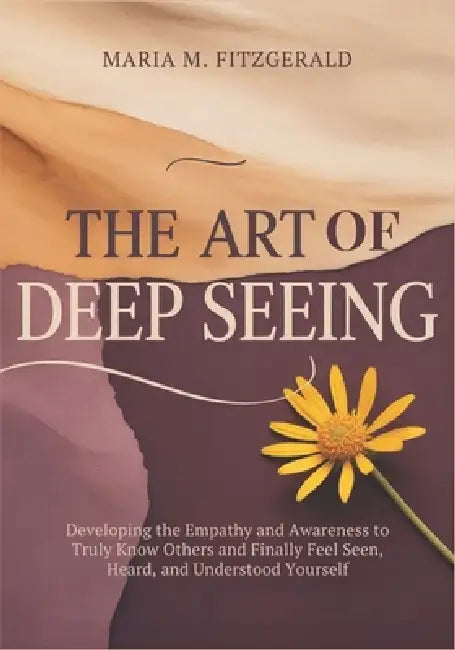 The Art of Deep Seeing: Developing the Empathy and Awareness to Truly Know Others and Finally Feel Seen, Heard, and Understood Yourself by Maria M. Fitzgerald