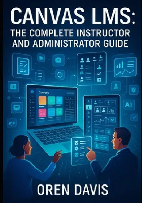 Canvas Lms: THE COMPLETE INSTRUCTOR AND ADMINISTRATOR GUIDE: Build Engaging Online Courses with AI-Powered Tools. Course Design, Assessment, Analytics by Oren Davis