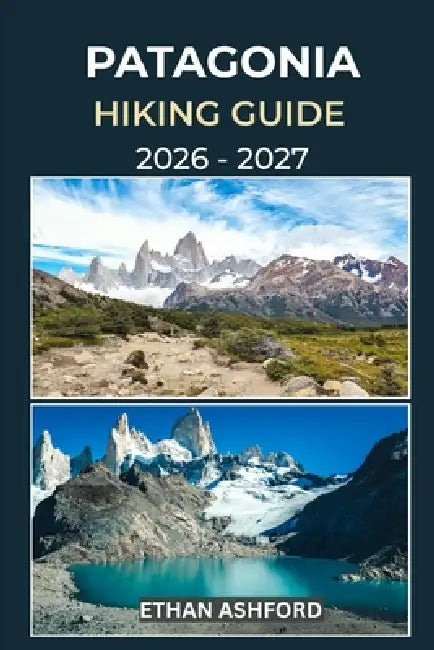 Patagonia Hiking Guide 2026 - 2027: Discover Iconic Treks, Hidden Trails, and Unforgettable Landscapes Across Patagonia by Ethan Ashford
