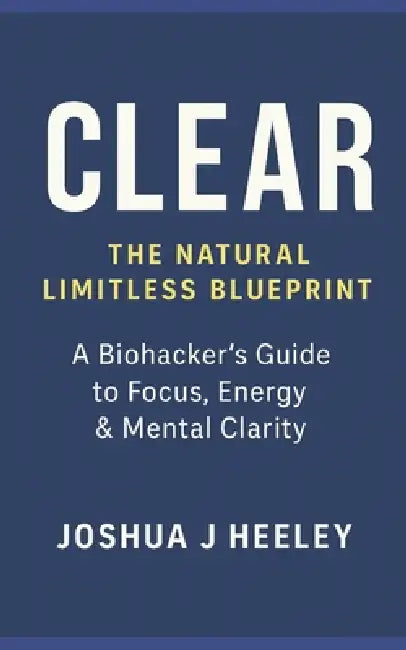 CLEAR - The Natural Limitless Blueprint: A Biohacker's Guide to Boost Focus, Energy, Motivation & Mental Clarity Naturally by Joshua J. Heeley