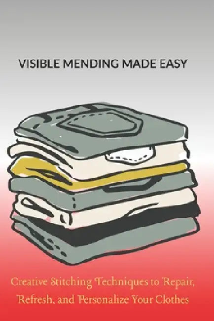 Visible Mending Made Easy: Creative Stitching Techniques to Repair, Refresh, and Personalize Your Clothes by Alderidge Marston