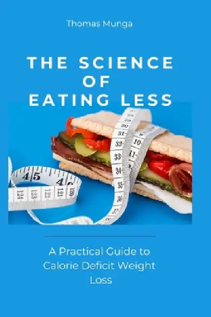 The Science of Eating Less: A Practical Guide to Calorie Deficit Weight Loss by Thomas Munga