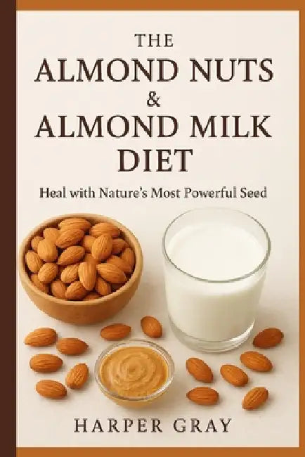 The Almond Nuts & Almond Milk Diet: Heal with Nature's Most Powerful Seed by Harper Gray