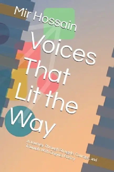 Voices That Lit the Way: A Journey Through Struggle, Courage, and Triumph With Original Poetry by Mir Hossain