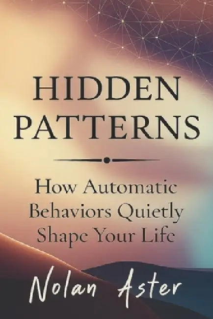 Hidden Patterns: How Automatic Behaviors Quietly Shape Your Life by Nolan Aster