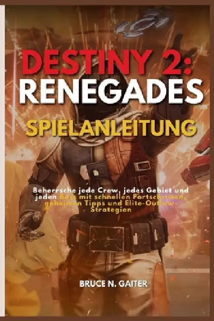 Destiny 2: RENEGADES SPIELANLEITUNG: Beherrsche jede Crew, jedes Gebiet und jeden Boss mit schnellen Fortschritten, geheimen Tipps und Elite-Outlaw-St by Bruce N. Gaiter