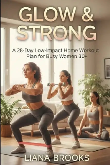 Glow & Strong: A 28-Day Low-Impact Home Workout Plan for Busy Women 30+ by Liana Brooks